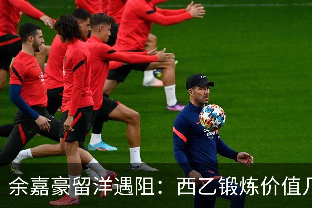 余嘉豪留洋遇阻：西乙锻炼价值几何？
