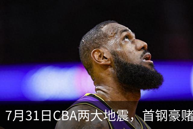 7月31日CBA两大地震，首钢豪赌双小外卡规则，郭艾伦含泪告别广州